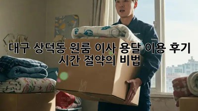 대구 상덕동 원룸 이사, 용달 이용 후기: 시간 절약의 비법!